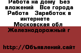 Работа на дому..Без вложений - Все города Работа » Заработок в интернете   . Московская обл.,Железнодорожный г.